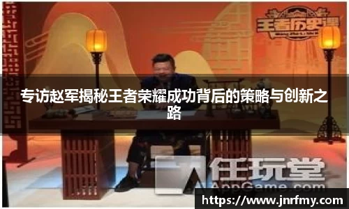 专访赵军揭秘王者荣耀成功背后的策略与创新之路