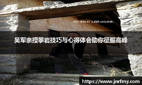 吴军亲授攀岩技巧与心得体会助你征服高峰