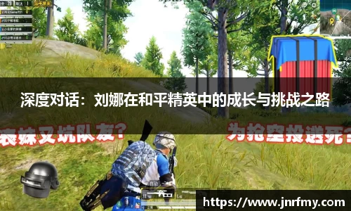 深度对话：刘娜在和平精英中的成长与挑战之路
