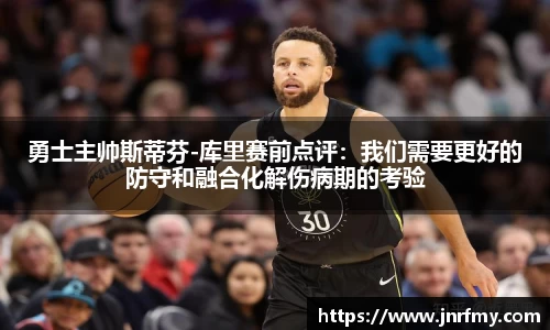 勇士主帅斯蒂芬-库里赛前点评：我们需要更好的防守和融合化解伤病期的考验